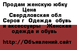 Продам женскую юбку › Цена ­ 200 - Свердловская обл., Серов г. Одежда, обувь и аксессуары » Женская одежда и обувь   